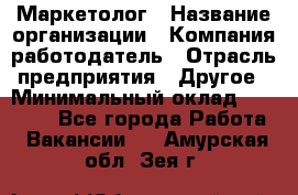 Маркетолог › Название организации ­ Компания-работодатель › Отрасль предприятия ­ Другое › Минимальный оклад ­ 30 000 - Все города Работа » Вакансии   . Амурская обл.,Зея г.